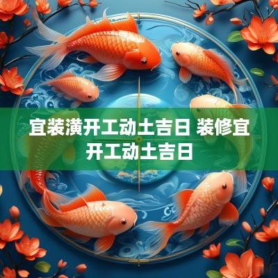 宜装潢开工动土吉日 装修宜开工动土吉日