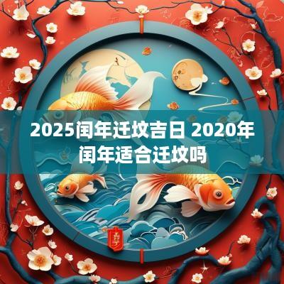 2025闰年迁坟吉日 2025年闰年适合迁坟吗