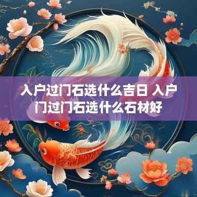 入户过门石选什么吉日 入户门过门石选什么石材好