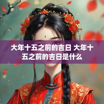 大年十五之前的吉日 大年十五之前的吉日是什么