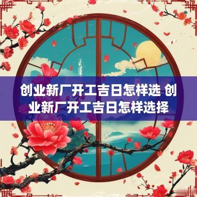 创业新厂开工吉日怎样选 创业新厂开工吉日怎样选择