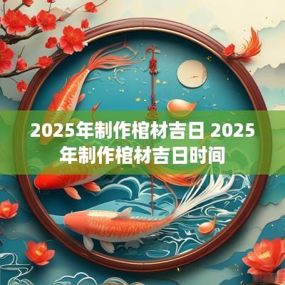 2025年制作棺材吉日 2025年制作棺材吉日时间
