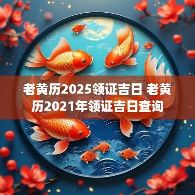 老黄历2025领证吉日 老黄历2025年领证吉日查询