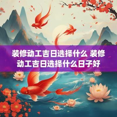 装修动工吉日选择什么 装修动工吉日选择什么日子好