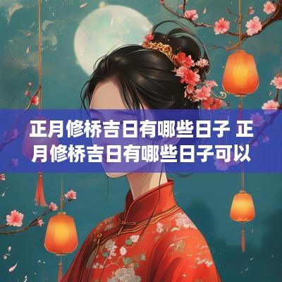 正月修桥吉日有哪些日子 正月修桥吉日有哪些日子可以结婚