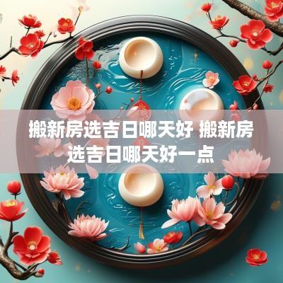 搬新房选吉日哪天好 搬新房选吉日哪天好一点