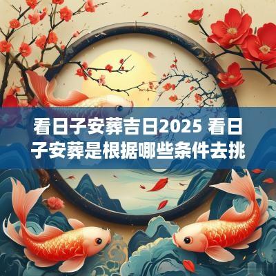 看日子安葬吉日2025 看日子安葬是根据哪些条件去挑日子