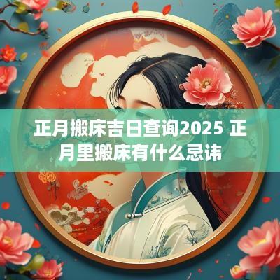 正月搬床吉日查询2025 正月里搬床有什么忌讳