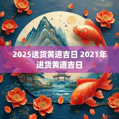2025送货黄道吉日 2025年进货黄道吉日