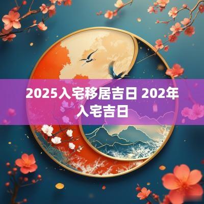 2025入宅移居吉日 202年入宅吉日