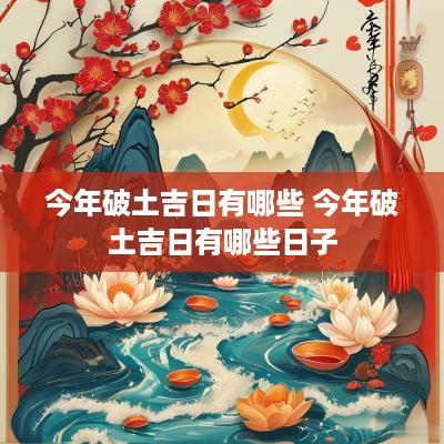 今年破土吉日有哪些 今年破土吉日有哪些日子