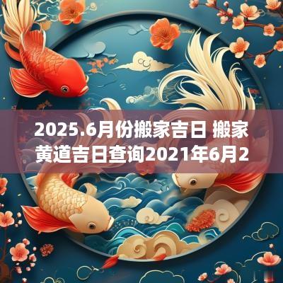 2025.6月份搬家吉日 搬家黄道吉日查询2025年6月25日