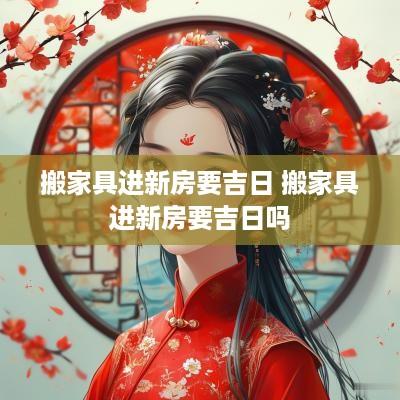 搬家具进新房要吉日 搬家具进新房要吉日吗 搬家具进新房要吉日 搬家具进新房要吉日吗