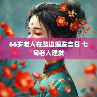 66岁老人在路边理发吉日 七旬老人理发