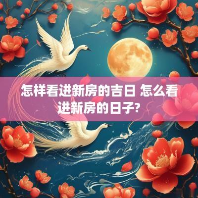 怎样看进新房的吉日 怎么看进新房的日子?