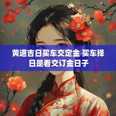 黄道吉日买车交定金 买车择日是看交订金日子