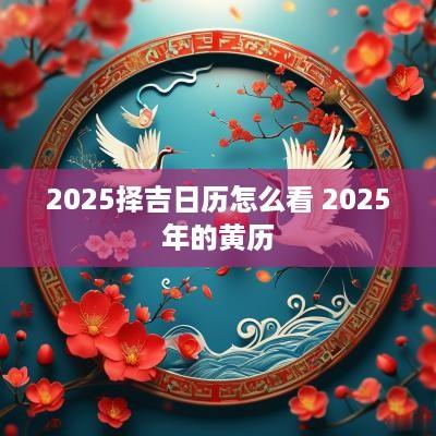 2025择吉日历怎么看 2025年的黄历
