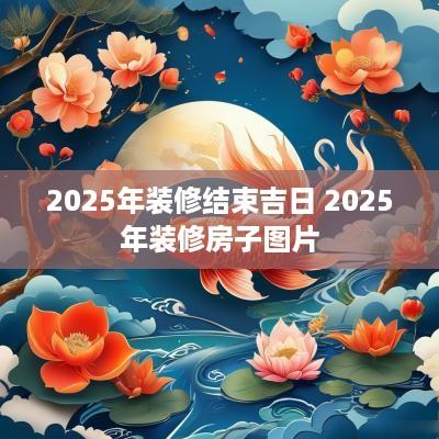 2025年装修结束吉日 2025年装修房子图片