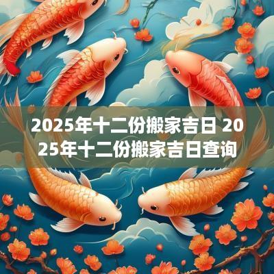 2025年十二份搬家吉日 2025年十二份搬家吉日查询
