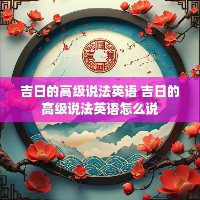吉日的高级说法英语 吉日的高级说法英语怎么说