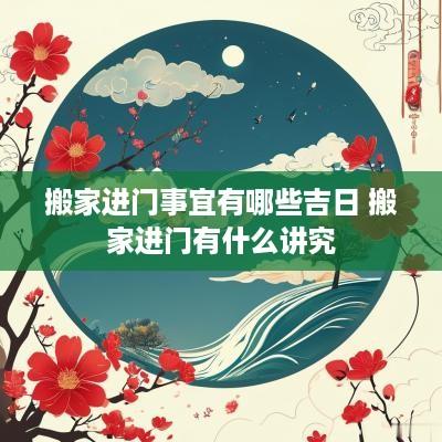 搬家进门事宜有哪些吉日 搬家进门有什么讲究