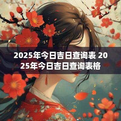 2025年今日吉日查询表 2025年今日吉日查询表格