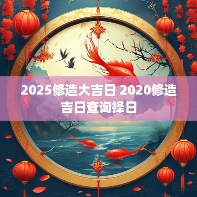 2025修造大吉日 2025修造吉日查询择日