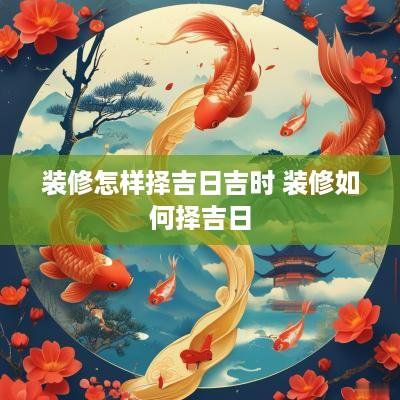 装修怎样择吉日吉时 装修如何择吉日