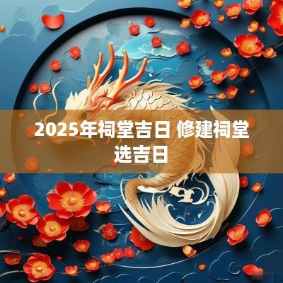 2025年祠堂吉日 修建祠堂选吉日