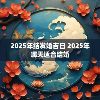 2025年结发婚吉日 2025年哪天适合结婚