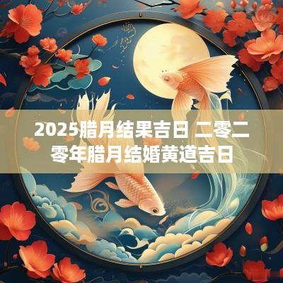 2025腊月结果吉日 二零二零年腊月结婚黄道吉日