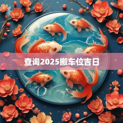 查询2025搬车位吉日