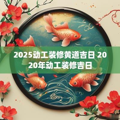 2025动工装修黄道吉日 2025年动工装修吉日