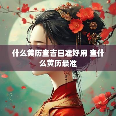 什么黄历查吉日准好用 查什么黄历最准