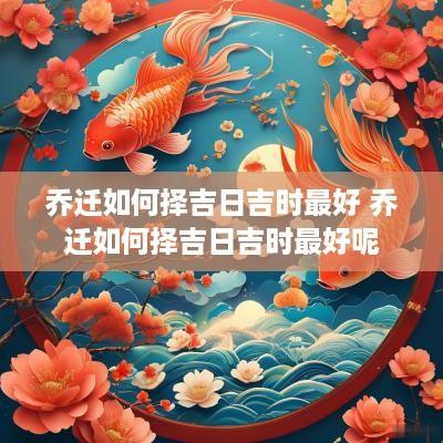 乔迁如何择吉日吉时最好 乔迁如何择吉日吉时最好呢