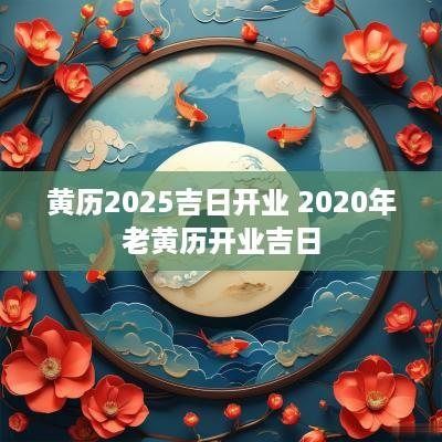 黄历2025吉日开业 2025年老黄历开业吉日