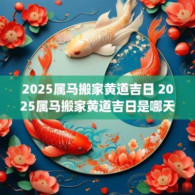 2025属马搬家黄道吉日 2025属马搬家黄道吉日是哪天