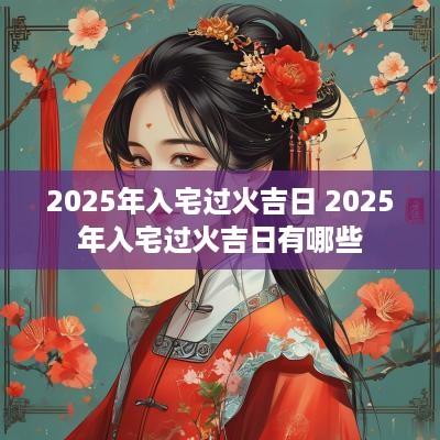 2025年入宅过火吉日 2025年入宅过火吉日有哪些