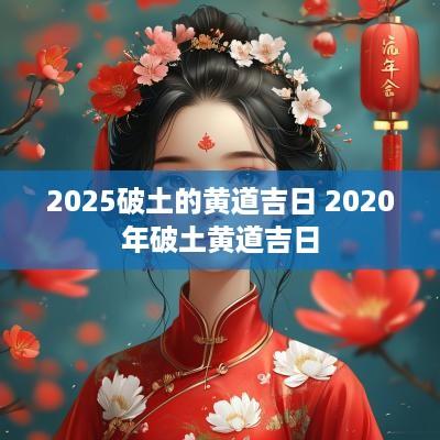 2025破土的黄道吉日 2025年破土黄道吉日