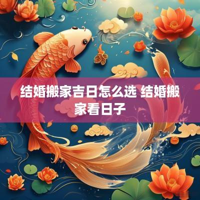 结婚搬家吉日怎么选 结婚搬家看日子
