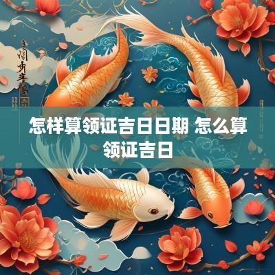 怎样算领证吉日日期 怎么算领证吉日