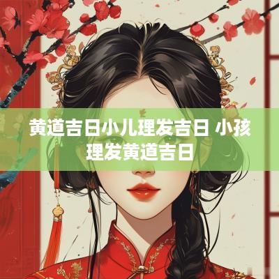 黄道吉日小儿理发吉日 小孩理发黄道吉日
