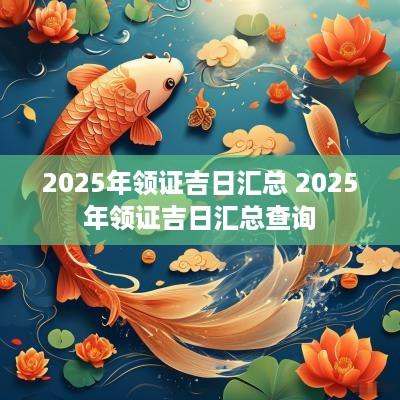 2025年领证吉日汇总 2025年领证吉日汇总查询