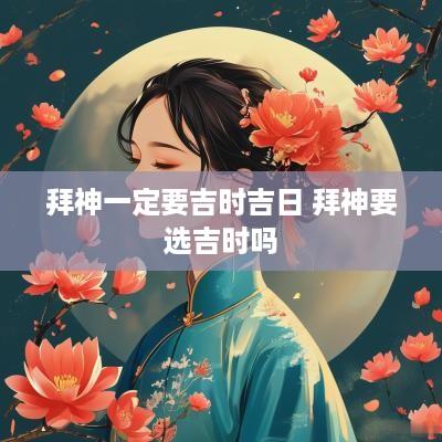 拜神一定要吉时吉日 拜神要选吉时吗