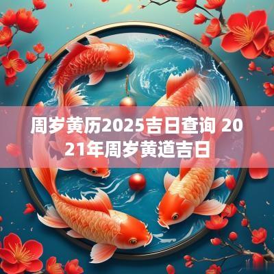 周岁黄历2025吉日查询 2025年周岁黄道吉日