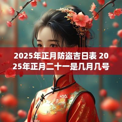 2025年正月防盗吉日表 2025年正月二十一是几月几号
