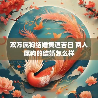 双方属狗结婚黄道吉日 两人属狗的结婚怎么样 双方属狗结婚黄道吉日 两人属狗的结婚怎么样