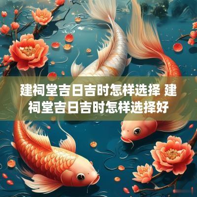建祠堂吉日吉时怎样选择 建祠堂吉日吉时怎样选择好