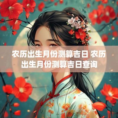 农历出生月份测算吉日 农历出生月份测算吉日查询
