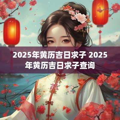 2025年黄历吉日求子 2025年黄历吉日求子查询